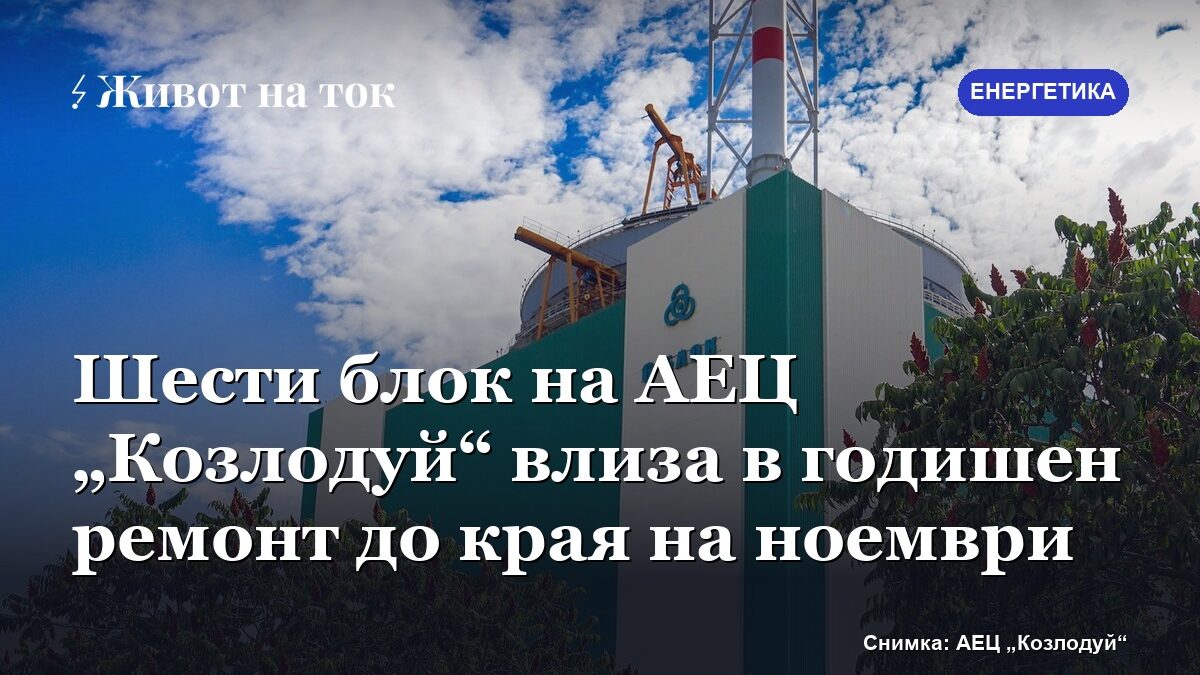 Шести блок на АЕЦ „Козлодуй“ влиза в годишен ремонт до края на ноември
