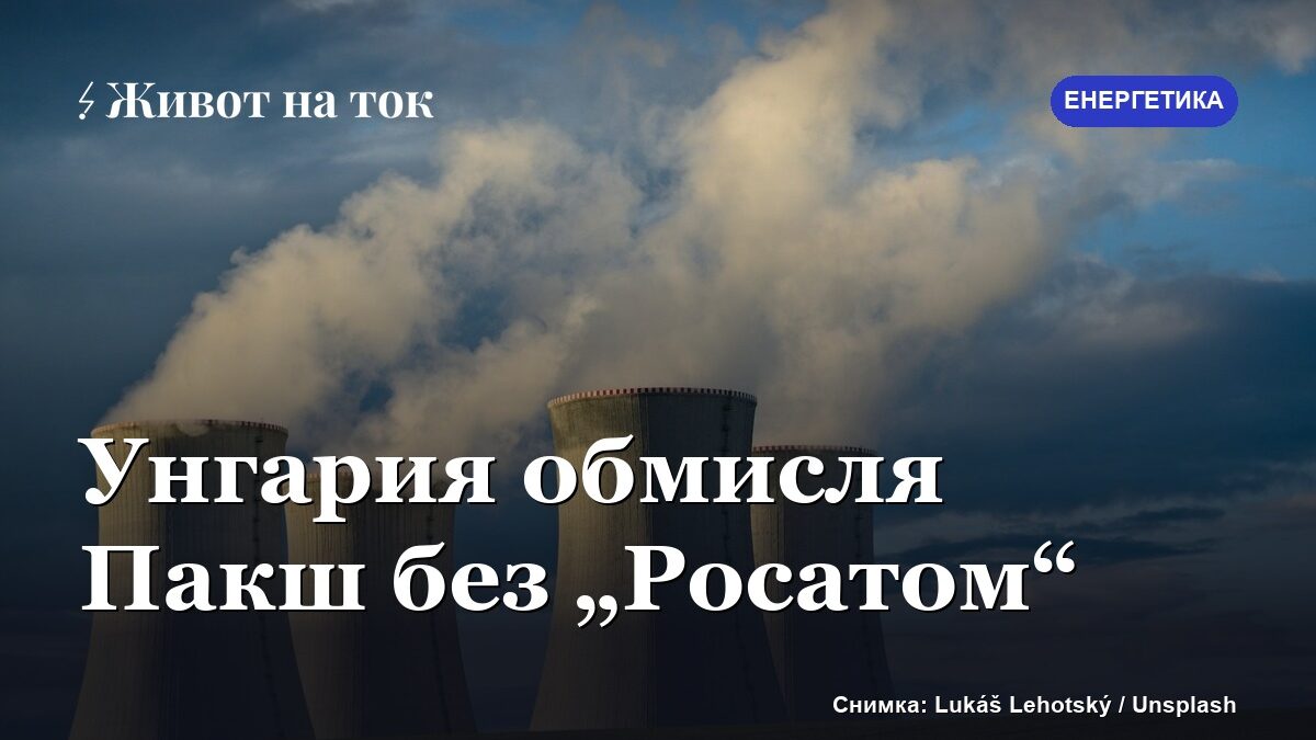 Унгария обмисля да замени „Росатом“ в проекта за АЕЦ „Пакш“