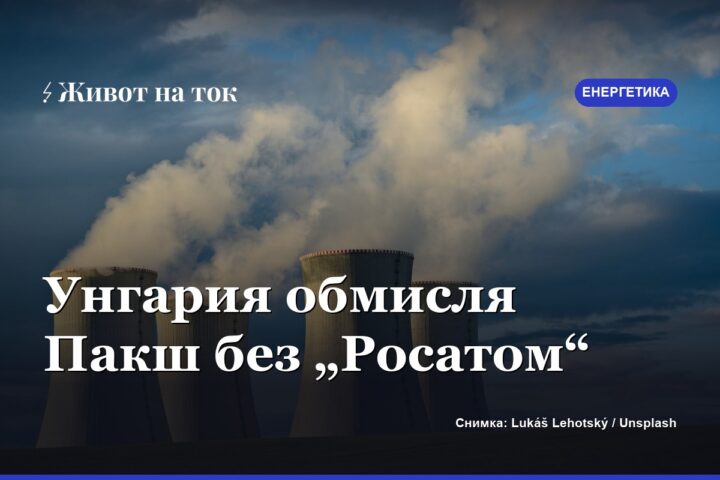 Унгария обмисля да замени „Росатом“ в проекта за АЕЦ „Пакш“